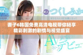 妻子6韩国免费高清电视带你畅享精彩刺激的剧情与视觉盛宴