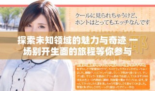 探索未知领域的魅力与奇迹 一场别开生面的旅程等你参与