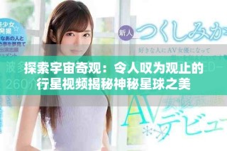 探索宇宙奇观：令人叹为观止的行星视频揭秘神秘星球之美