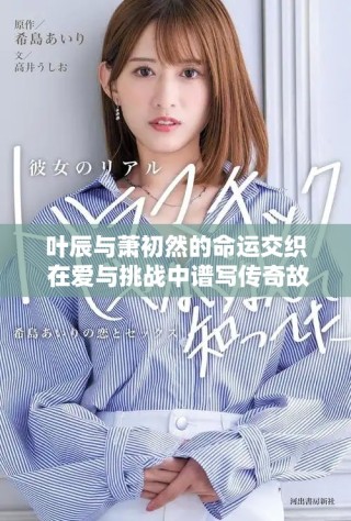 叶辰与萧初然的命运交织 在爱与挑战中谱写传奇故事