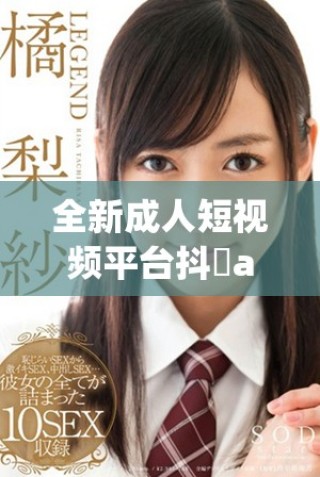 全新成人短视频平台抖抈app，为你提供多样精彩内容体验