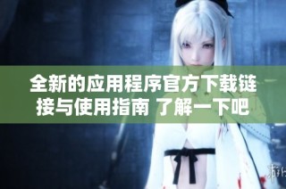 全新的应用程序官方下载链接与使用指南 了解一下吧