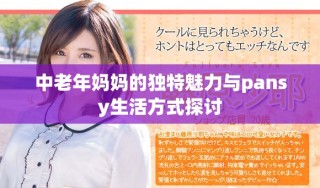 中老年妈妈的独特魅力与pansy生活方式探讨