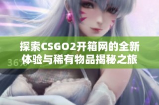 探索CSGO2开箱网的全新体验与稀有物品揭秘之旅
