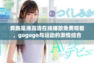 奔跑是湘高清在线播放免费观看，gogogo与运动的激情结合