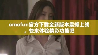 omofun官方下载全新版本震撼上线，快来体验精彩功能吧
