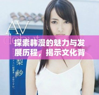 探索韩漫的魅力与发展历程，揭示文化背后的故事与创作灵感