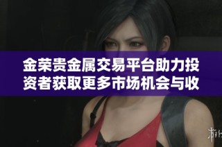 金荣贵金属交易平台助力投资者获取更多市场机会与收益