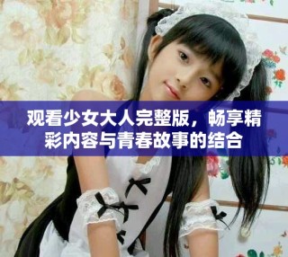 观看少女大人完整版，畅享精彩内容与青春故事的结合