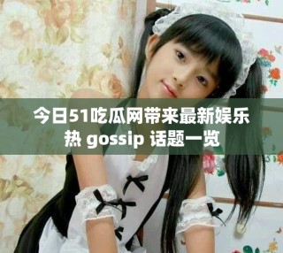今日51吃瓜网带来最新娱乐热 gossip 话题一览