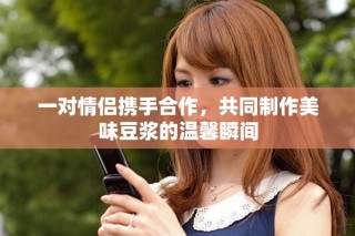一对情侣携手合作，共同制作美味豆浆的温馨瞬间