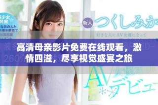 高清母亲影片免费在线观看，激情四溢，尽享视觉盛宴之旅