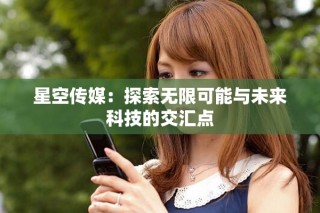 星空传媒：探索无限可能与未来科技的交汇点