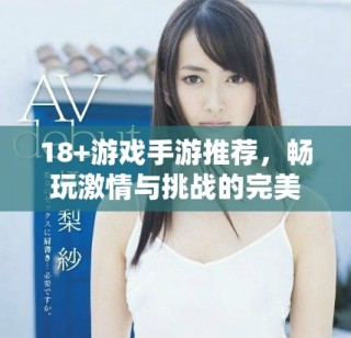 18+游戏手游推荐，畅玩激情与挑战的完美结合