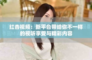 红杏视频：新平台带给你不一样的视听享受与精彩内容