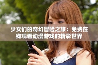 少女们的奇幻冒险之旅：免费在线观看动漫游戏的精彩世界