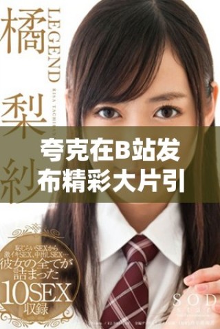 夸克在B站发布精彩大片引发激烈讨论与关注