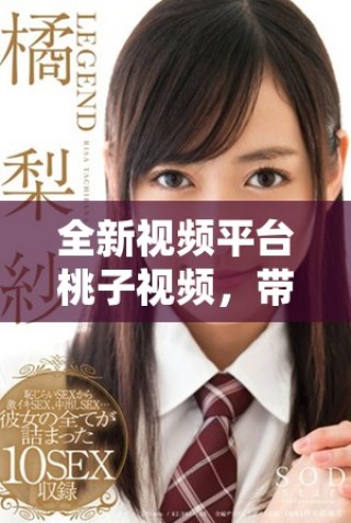 全新视频平台桃子视频，带你体验无与伦比的视听盛宴