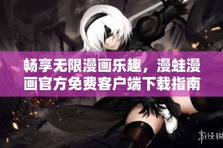 畅享无限漫画乐趣，漫蛙漫画官方免费客户端下载指南