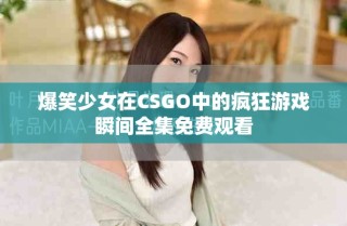 爆笑少女在CSGO中的疯狂游戏瞬间全集免费观看