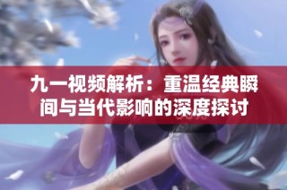 九一视频解析：重温经典瞬间与当代影响的深度探讨