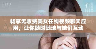 畅享无收费美女在线视频聊天应用，让你随时随地与她们互动