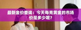 最新金价查询：今天每克黄金的市场价是多少呢？