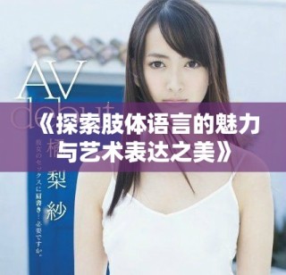 《探索肢体语言的魅力与艺术表达之美》