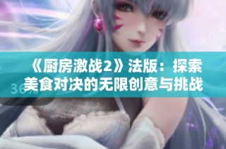 《厨房激战2》法版：探索美食对决的无限创意与挑战之旅