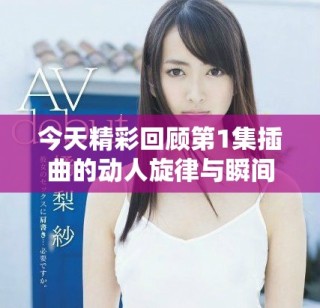 今天精彩回顾第1集插曲的动人旋律与瞬间