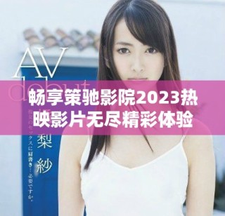 畅享策驰影院2023热映影片无尽精彩体验