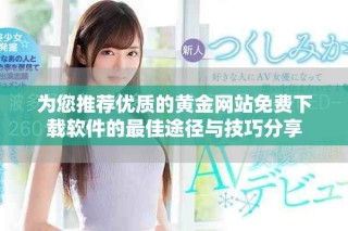 为您推荐优质的黄金网站免费下载软件的最佳途径与技巧分享