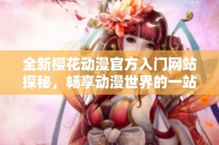 全新樱花动漫官方入门网站探秘，畅享动漫世界的一站式服务