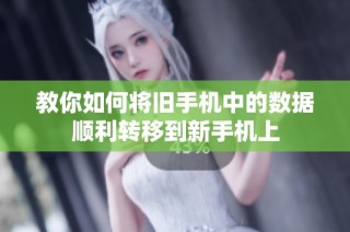 教你如何将旧手机中的数据顺利转移到新手机上