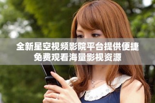 全新星空视频影院平台提供便捷免费观看海量影视资源