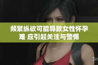 频繁纵欲可能导致女性怀孕难 应引起关注与警惕