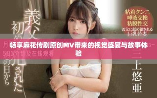 畅享麻花传剧原创MV带来的视觉盛宴与故事体验