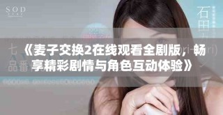 《麦子交换2在线观看全剧版，畅享精彩剧情与角色互动体验》