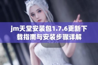 jm天堂安装包1.7.6更新下载指南与安装步骤详解