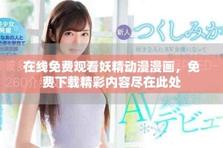 在线免费观看妖精动漫漫画，免费下载精彩内容尽在此处