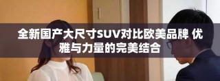全新国产大尺寸SUV对比欧美品牌 优雅与力量的完美结合