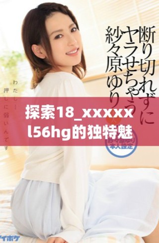 探索18_xxxxxl56hg的独特魅力与应用潜力