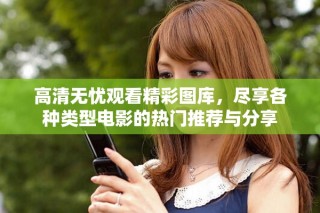 高清无忧观看精彩图库，尽享各种类型电影的热门推荐与分享
