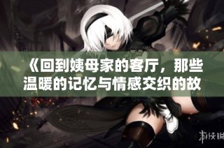 《回到姨母家的客厅，那些温暖的记忆与情感交织的故事》