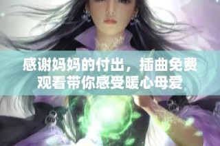 感谢妈妈的付出，插曲免费观看带你感受暖心母爱