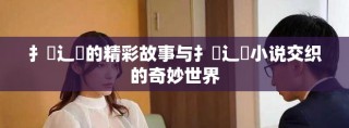 扌喿辶畐的精彩故事与扌喿辶畐小说交织的奇妙世界