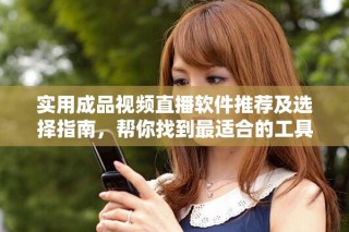 实用成品视频直播软件推荐及选择指南，帮你找到最适合的工具