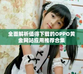 全面解析值得下载的OPPO黄金网站应用推荐合集