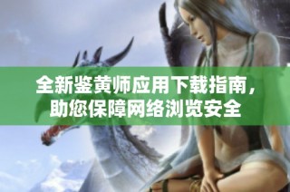 全新鉴黄师应用下载指南，助您保障网络浏览安全