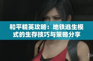 和平精英攻略：地铁逃生模式的生存技巧与策略分享